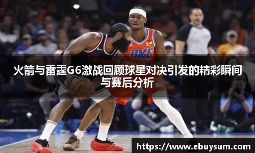 火箭与雷霆G6激战回顾球星对决引发的精彩瞬间与赛后分析